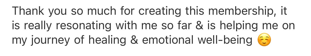 Original customer testimonial: Thank you so much for creating this membership, it is really resonating with me so far & is helping me on my journey of healing & emotional well-being.