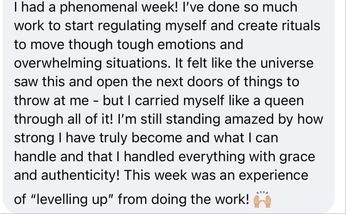 Original customer testimonial: I had a phenomenal week! I’ve done so much work to start regulating myself... I carried myself like a queen through all of it! This week was an experience of “levelling up” from doing the work!
