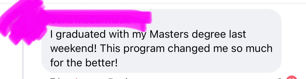 Original customer testimonial: I graduated with my Masters degree last weekend! This program changed me so much for the better!